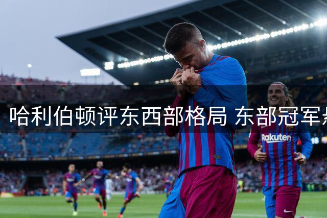 哈利伯顿评东西部格局 东部冠军悬念大西部仅看好双雄