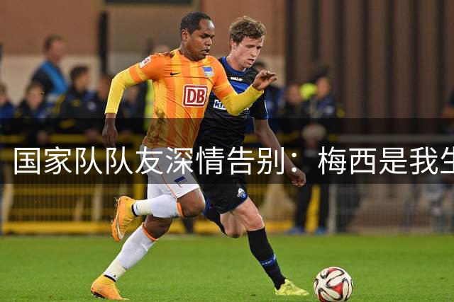 国家队队友深情告别：梅西是我生命中永恒的光