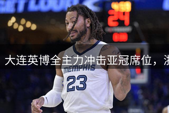 大连英博全主力冲击亚冠席位，浙江队外援抉择引热议