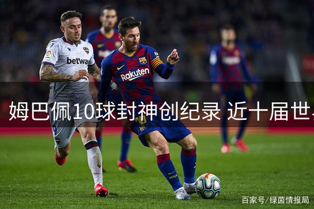 姆巴佩10球封神创纪录 近十届世界杯金靴风云榜解析