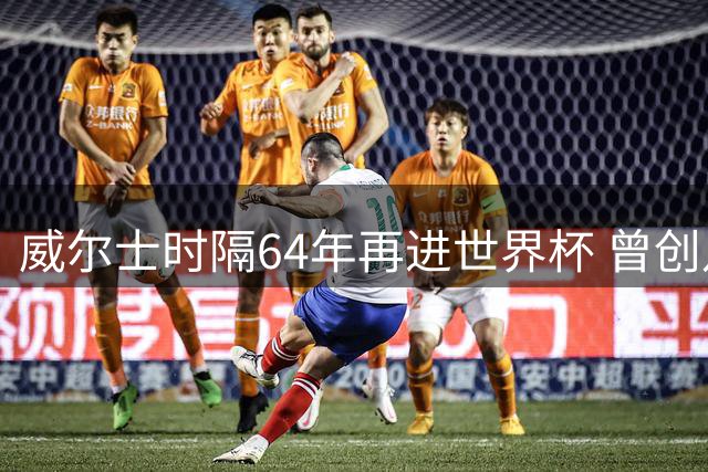 威尔士时隔64年再进世界杯 曾创八强佳绩
