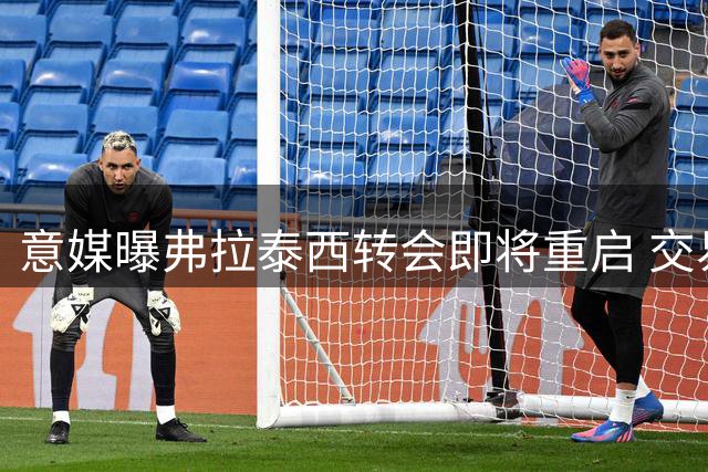 意媒曝弗拉泰西转会即将重启 交易僵局有望今日打破