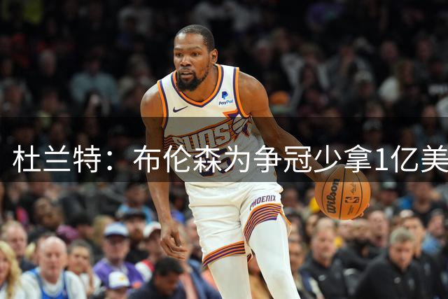 杜兰特：布伦森为争冠少拿1亿美元 我不会做这种决定