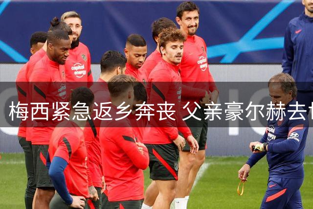 梅西紧急返乡奔丧 父亲豪尔赫去世令球王缺席关键赛事