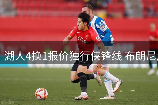 湖人4换1报价独行侠锋线 布朗尼成交易筹码引热议