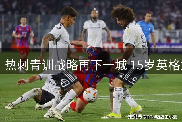 热刺青训战略再下一城 15岁英格兰新星或成北伦敦德比新赢家