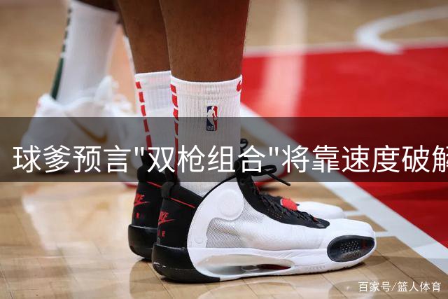 球爹预言"双枪组合"将靠速度破解文班亚马防线