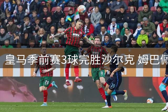 皇马季前赛3球完胜沙尔克 姆巴佩开场闪电破门