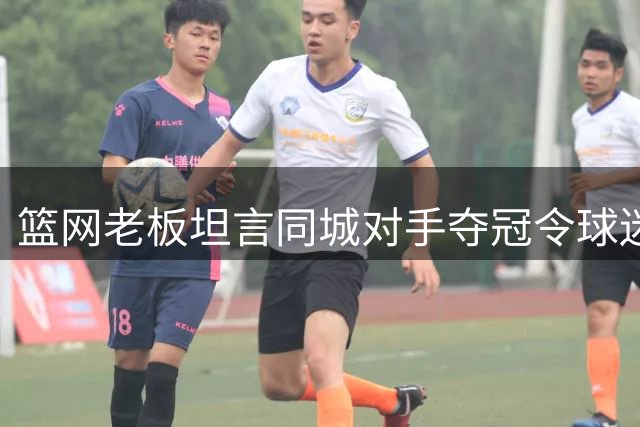 篮网老板坦言同城对手夺冠令球迷不满