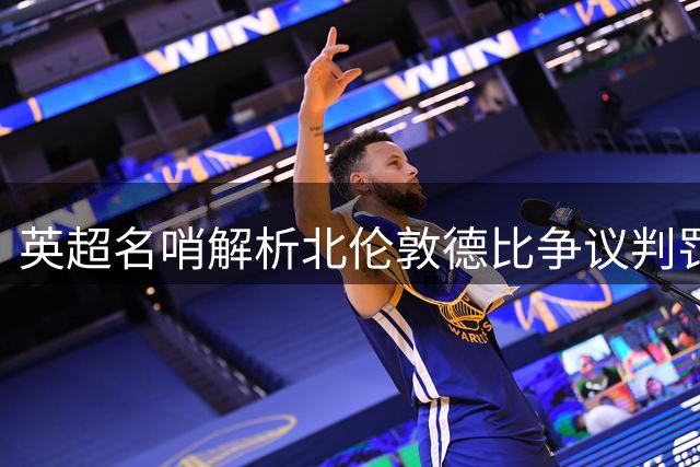英超名哨解析北伦敦德比争议判罚：黄牌尺度获业内认可