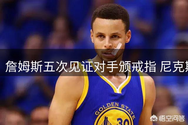 詹姆斯五次见证对手颁戒指 尼克斯揭幕战迎战76人