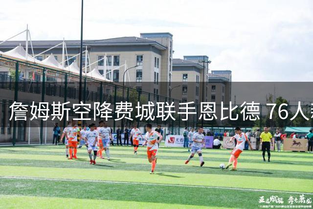 詹姆斯空降费城联手恩比德 76人新赛季争冠前景深度解析
