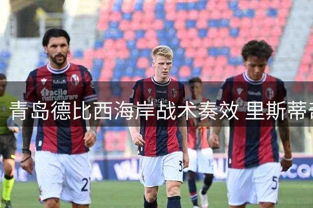 青岛德比西海岸战术奏效 里斯蒂奇坦言外援困境难破局