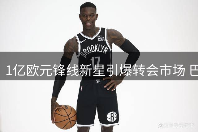 1亿欧元锋线新星引爆转会市场 巴萨锁定伯恩茅斯天才克鲁皮