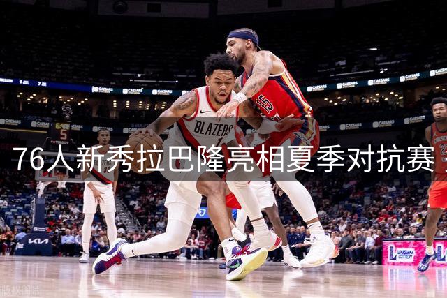 76人新秀拉巴隆亮相夏季对抗赛 多位主力球员同场竞技