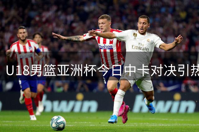U18男篮亚洲杯今日中卡对决引热议